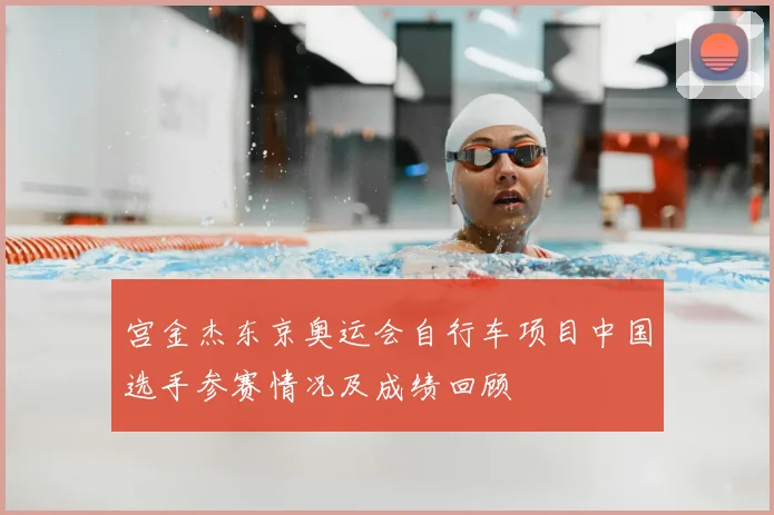 宫金杰东京奥运会自行车项目中国选手参赛情况及成绩回顾