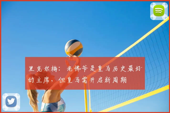 里克尔梅：老佛爷是皇马历史最好的主席，但皇马需开启新周期