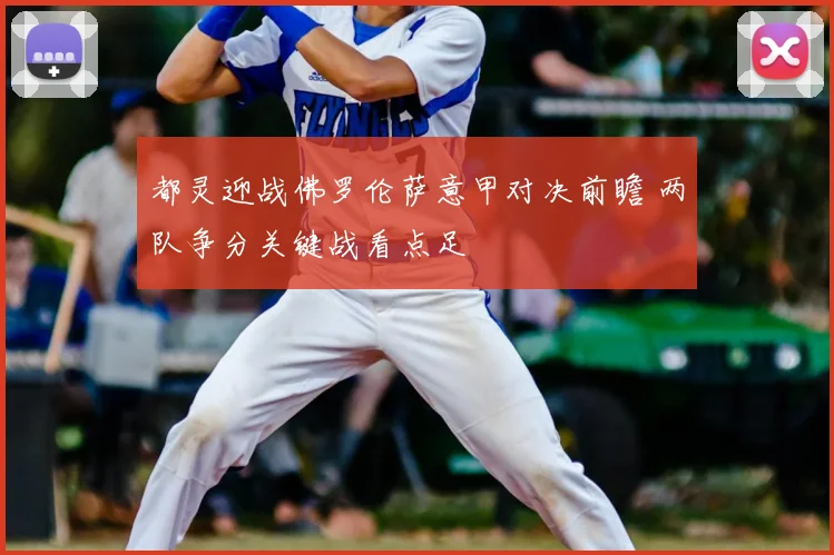 都灵迎战佛罗伦萨意甲对决前瞻 两队争分关键战看点足