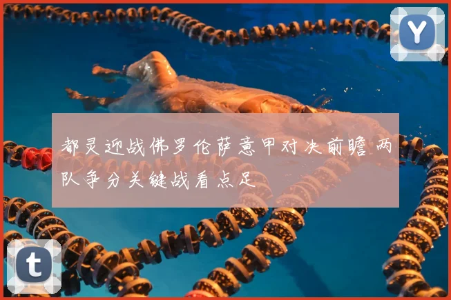 都灵迎战佛罗伦萨意甲对决前瞻 两队争分关键战看点足