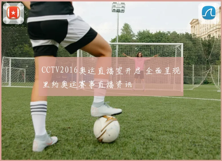 CCTV2016奥运直播室开启 全面呈现里约奥运赛事直播资讯