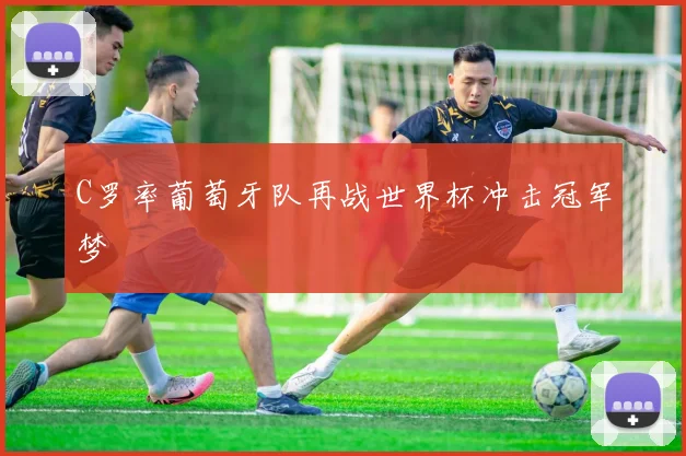 C罗率葡萄牙队再战世界杯冲击冠军梦