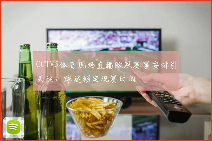 CCTV5体育现场直播欧冠赛事安排引关注,球迷锁定观赛时间