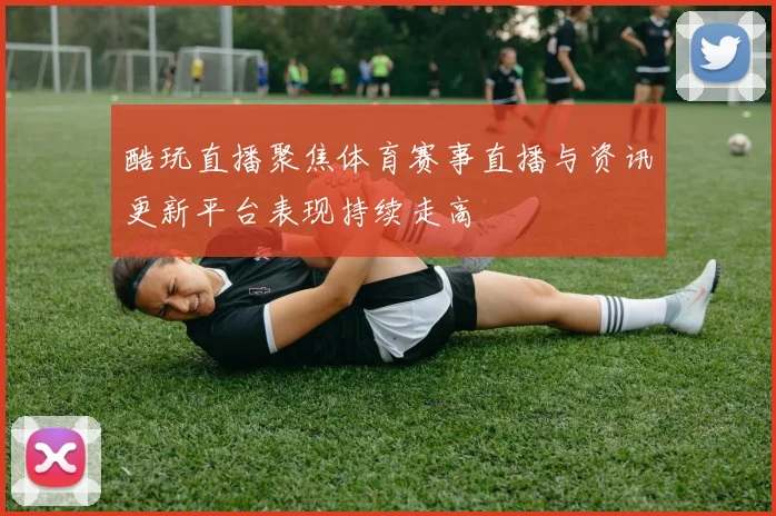 酷玩直播聚焦体育赛事直播与资讯更新平台表现持续走高