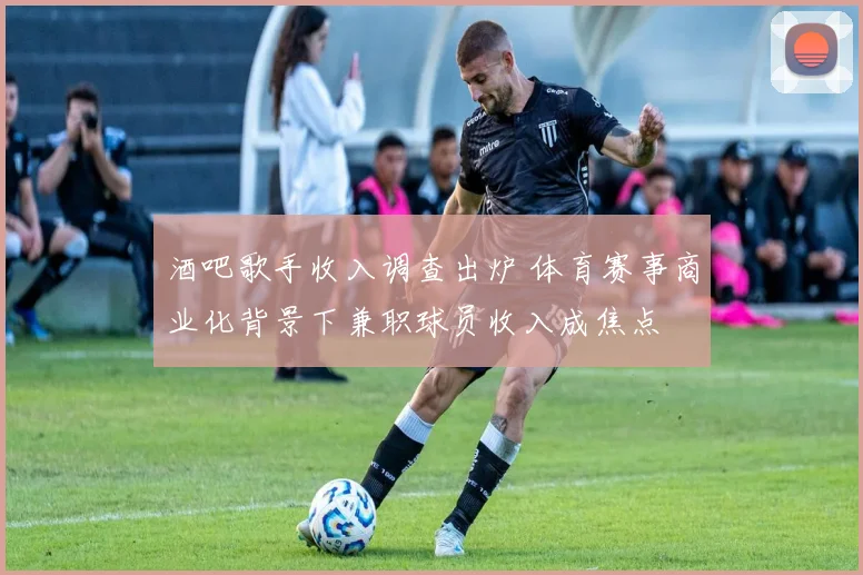 酒吧歌手收入调查出炉 体育赛事商业化背景下兼职球员收入成焦点