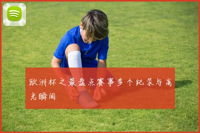 欧洲杯之最盘点赛事多个纪录与高光瞬间